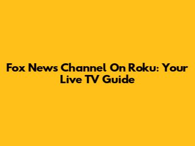 Fox News Channel On Roku: Your Live TV Guide
