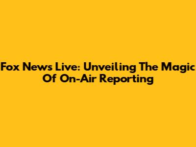 Fox News Live: Unveiling The Magic Of On-Air Reporting