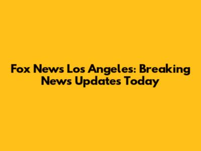 Fox News Los Angeles: Breaking News Updates Today