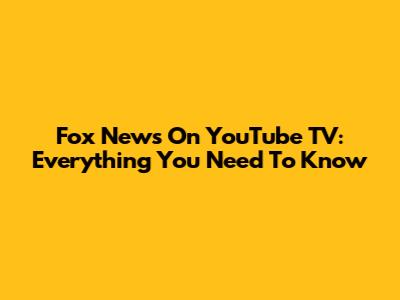 Fox News On YouTube TV: Everything You Need To Know