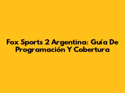 Fox Sports 2 Argentina: Guía De Programación Y Cobertura