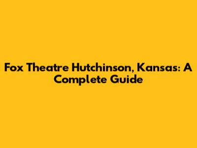 Fox Theatre Hutchinson, Kansas: A Complete Guide