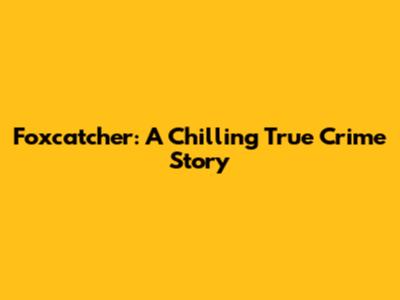 Foxcatcher: A Chilling True Crime Story