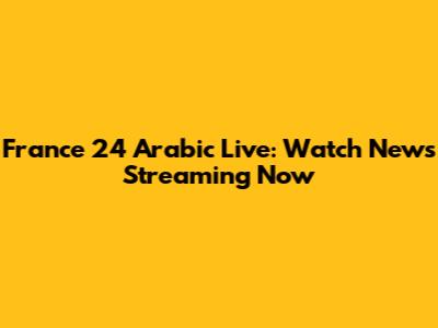 France 24 Arabic Live: Watch News Streaming Now