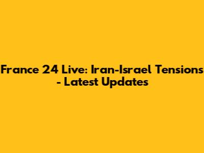 France 24 Live: Iran-Israel Tensions - Latest Updates