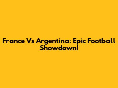 France Vs Argentina: Epic Football Showdown!
