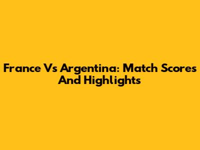 France Vs Argentina: Match Scores And Highlights