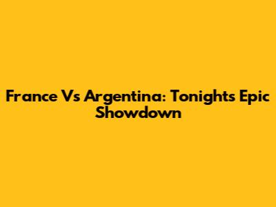 France Vs Argentina: Tonight's Epic Showdown
