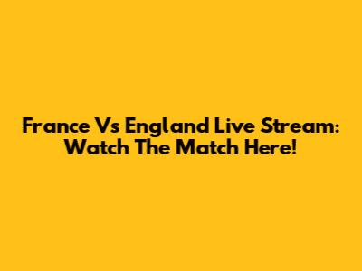 France Vs England Live Stream: Watch The Match Here!