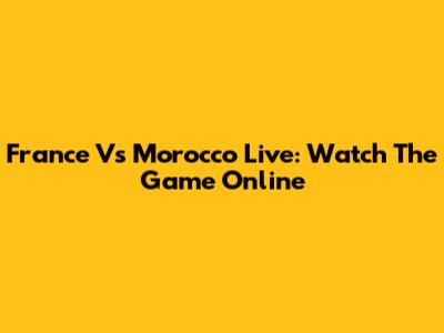 France Vs Morocco Live: Watch The Game Online