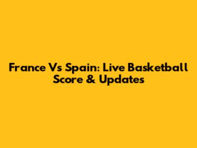 France Vs Spain: Live Basketball Score & Updates