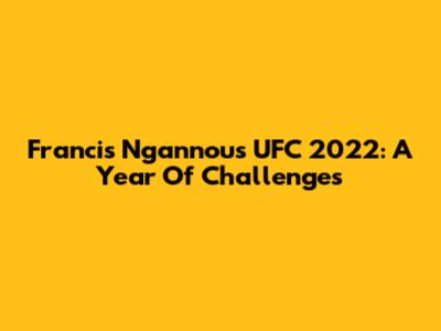 Francis Ngannou's UFC 2022: A Year Of Challenges