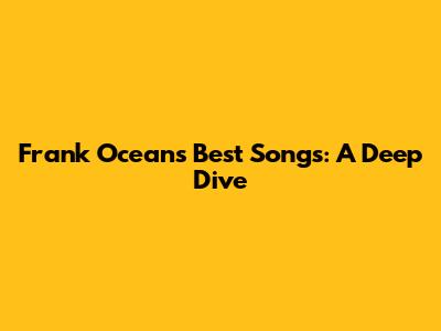 Frank Ocean's Best Songs: A Deep Dive