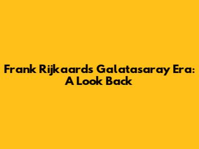 Frank Rijkaard's Galatasaray Era: A Look Back