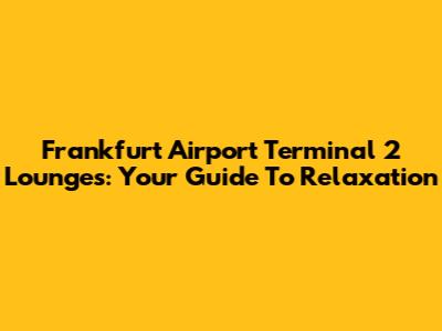 Frankfurt Airport Terminal 2 Lounges: Your Guide To Relaxation