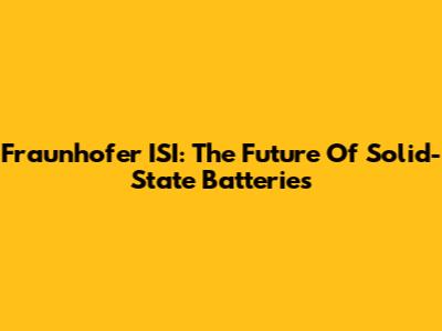 Fraunhofer ISI: The Future Of Solid-State Batteries