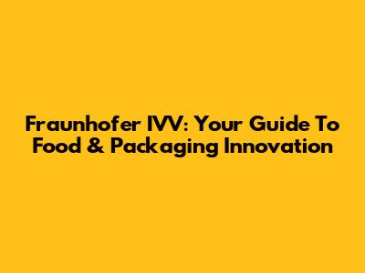 Fraunhofer IVV: Your Guide To Food & Packaging Innovation