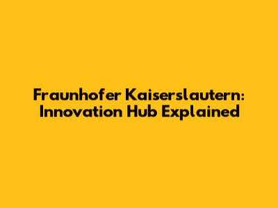 Fraunhofer Kaiserslautern: Innovation Hub Explained