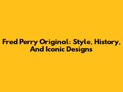 Fred Perry Original: Style, History, And Iconic Designs