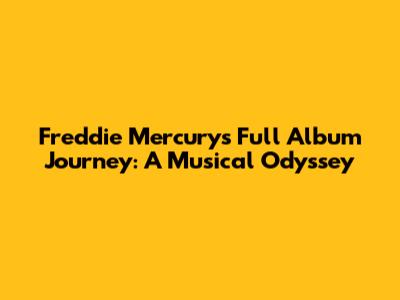 Freddie Mercury's Full Album Journey: A Musical Odyssey