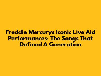 Freddie Mercury's Iconic Live Aid Performances: The Songs That Defined A Generation