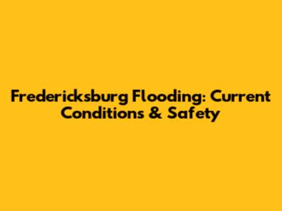 Fredericksburg Flooding: Current Conditions & Safety
