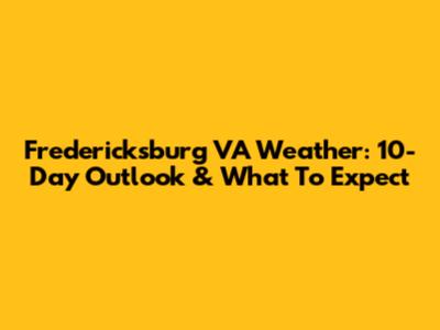 Fredericksburg VA Weather: 10-Day Outlook & What To Expect
