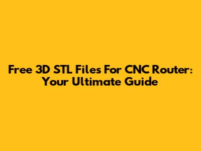Free 3D STL Files For CNC Router: Your Ultimate Guide