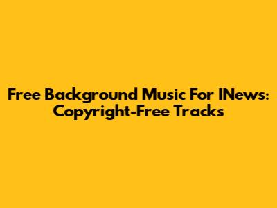 Free Background Music For INews: Copyright-Free Tracks