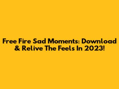 Free Fire Sad Moments: Download & Relive The Feels In 2023!