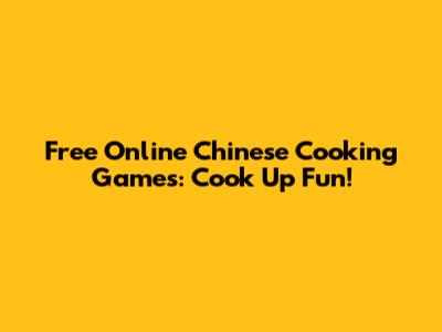 Free Online Chinese Cooking Games: Cook Up Fun!