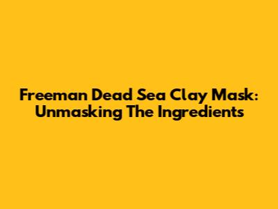Freeman Dead Sea Clay Mask: Unmasking The Ingredients