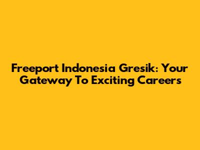 Freeport Indonesia Gresik: Your Gateway To Exciting Careers