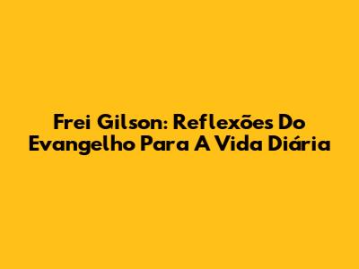 Frei Gilson: Reflexões Do Evangelho Para A Vida Diária