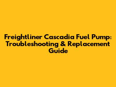 Freightliner Cascadia Fuel Pump: Troubleshooting & Replacement Guide