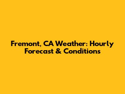 Fremont, CA Weather: Hourly Forecast & Conditions