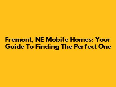 Fremont, NE Mobile Homes: Your Guide To Finding The Perfect One
