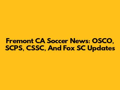 Fremont CA Soccer News: OSCO, SCPS, CSSC, And Fox SC Updates