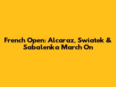 French Open: Alcaraz, Swiatek & Sabalenka March On