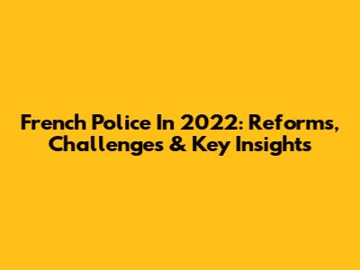 French Police In 2022: Reforms, Challenges & Key Insights