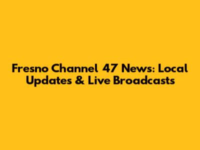 Fresno Channel 47 News: Local Updates & Live Broadcasts