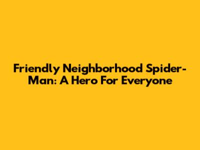 Friendly Neighborhood Spider-Man: A Hero For Everyone
