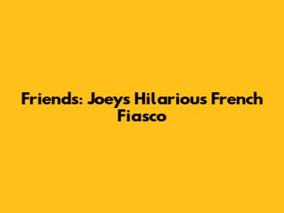Friends: Joey's Hilarious French Fiasco