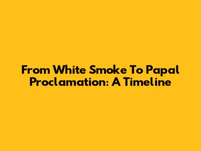 From White Smoke To Papal Proclamation: A Timeline
