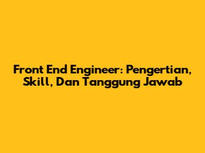 Front End Engineer: Pengertian, Skill, Dan Tanggung Jawab