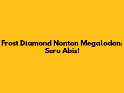 Frost Diamond Nonton Megalodon: Seru Abis!