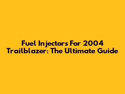 Fuel Injectors For 2004 Trailblazer: The Ultimate Guide