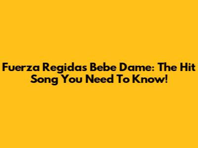 Fuerza Regida's "Bebe Dame": The Hit Song You Need To Know!