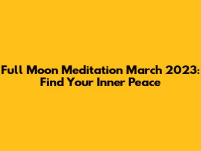Full Moon Meditation March 2023: Find Your Inner Peace