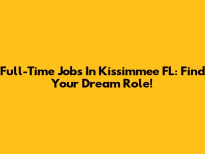 Full-Time Jobs In Kissimmee FL: Find Your Dream Role!